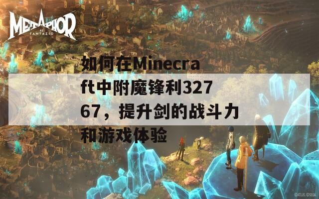 如何在Minecraft中附魔锋利32767，提升剑的战斗力和游戏体验