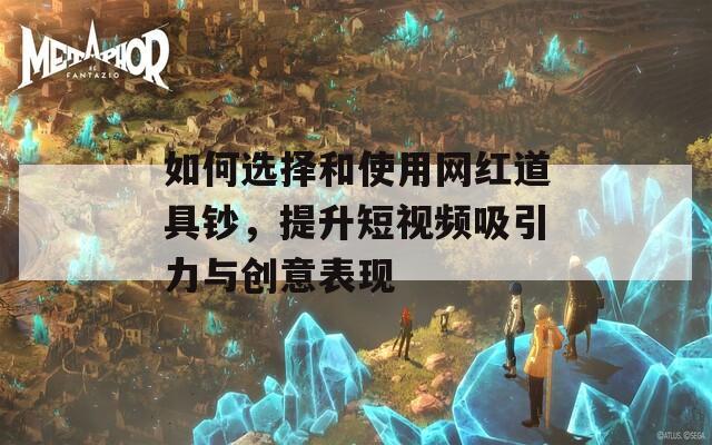 如何选择和使用网红道具钞，提升短视频吸引力与创意表现