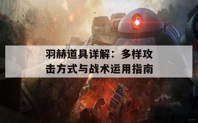 羽赫道具详解：多样攻击方式与战术运用指南