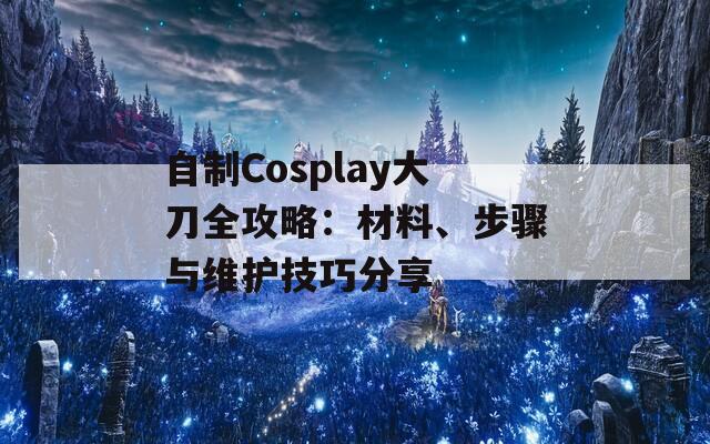 自制Cosplay大刀全攻略：材料、步骤与维护技巧分享