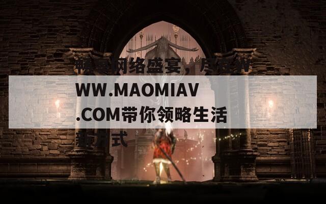 畅享网络盛宴，尽在WWW.MAOMIAV.COM带你领略生活新方式