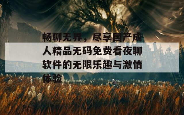 畅聊无界，尽享国产成人精品无码免费看夜聊软件的无限乐趣与激情体验