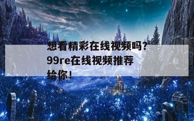 想看精彩在线视频吗？99re在线视频推荐给你！