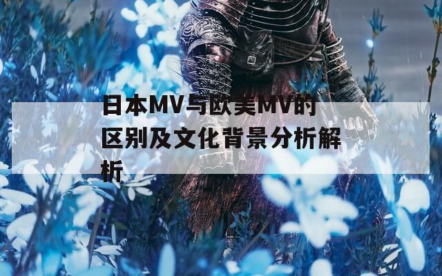 日本MV与欧美MV的区别及文化背景分析解析