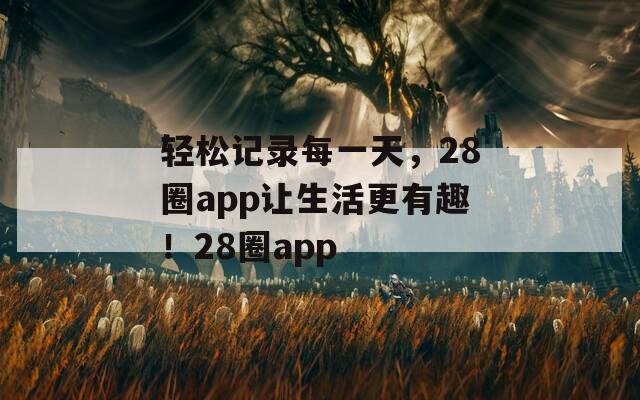 轻松记录每一天，28圈app让生活更有趣！28圈app