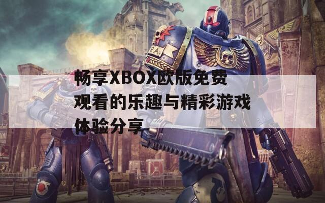 畅享XBOX欧版免费观看的乐趣与精彩游戏体验分享