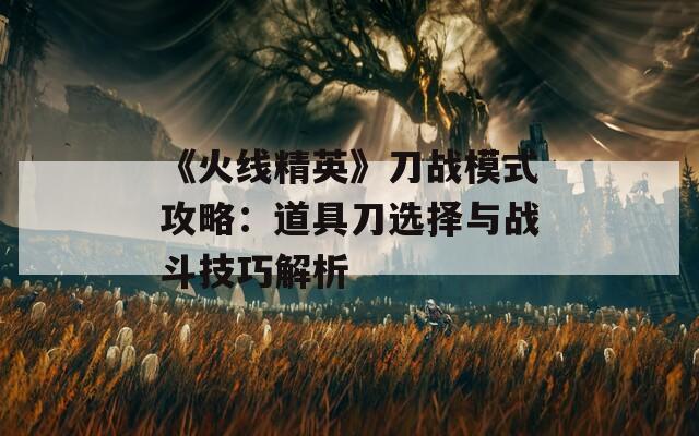 《火线精英》刀战模式攻略：道具刀选择与战斗技巧解析