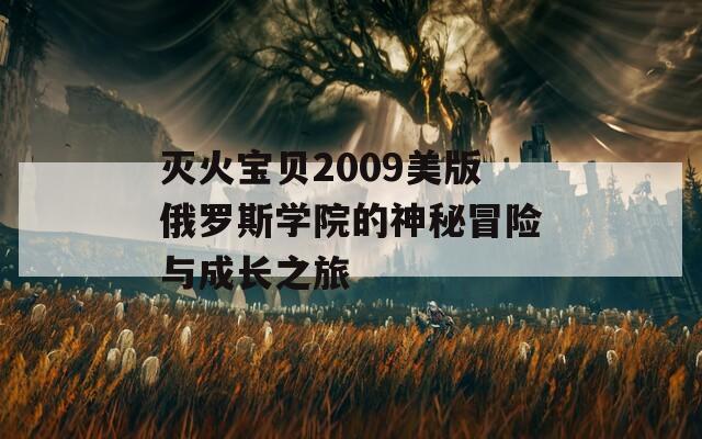 灭火宝贝2009美版俄罗斯学院的神秘冒险与成长之旅