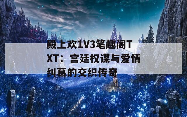 殿上欢1V3笔趣阁TXT：宫廷权谋与爱情纠葛的交织传奇