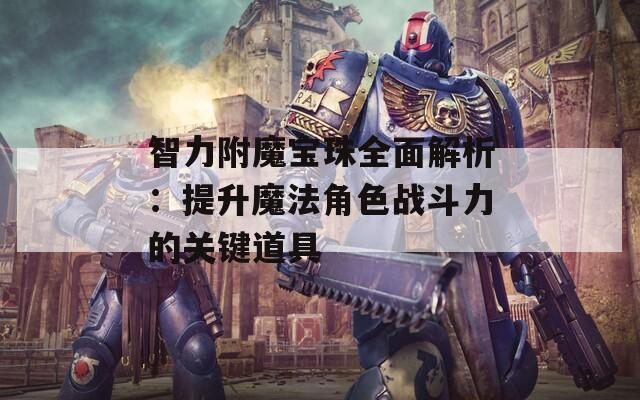 智力附魔宝珠全面解析：提升魔法角色战斗力的关键道具