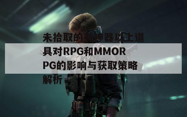 未拾取的有神器以上道具对RPG和MMORPG的影响与获取策略解析