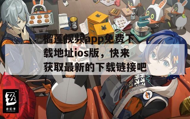 榴莲视频app免费下载地址ios版，快来获取最新的下载链接吧！