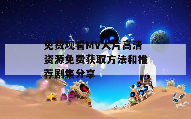 免费观看MV大片高清资源免费获取方法和推荐剧集分享