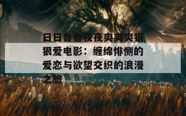 日日鲁鲁夜夜爽爽爽狠狠爱电影：缠绵悱恻的爱恋与欲望交织的浪漫之旅