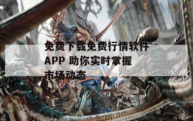 免费下载免费行情软件APP 助你实时掌握市场动态