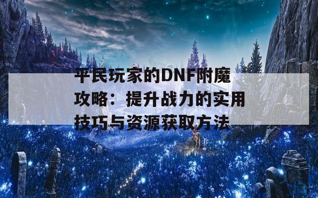 平民玩家的DNF附魔攻略：提升战力的实用技巧与资源获取方法