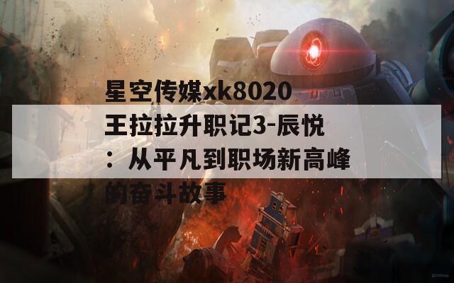 星空传媒xk8020王拉拉升职记3-辰悦：从平凡到职场新高峰的奋斗故事