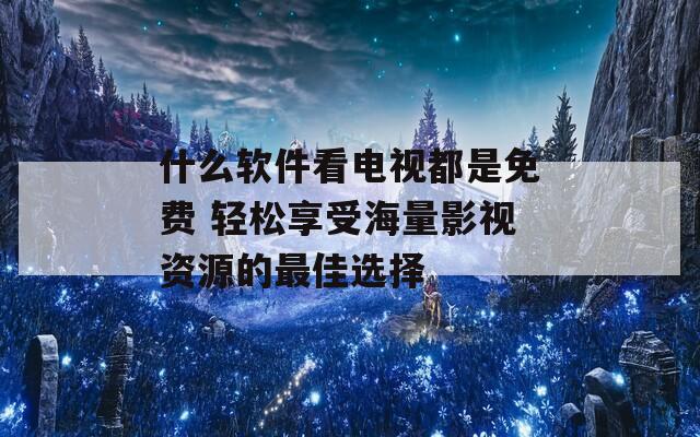 什么软件看电视都是免费 轻松享受海量影视资源的最佳选择