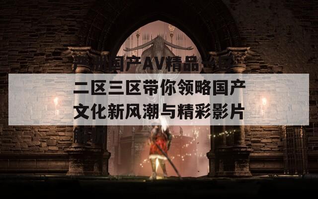 严洲国产AV精品一区二区三区带你领略国产文化新风潮与精彩影片解析