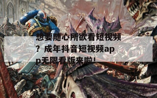 想要随心所欲看短视频？成年抖音短视频app无限看版来啦！