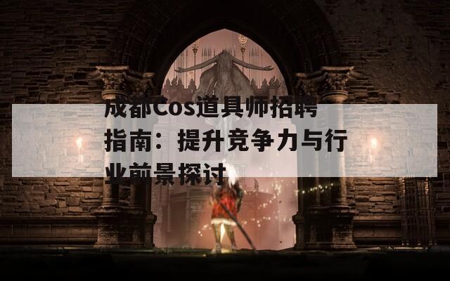 成都Cos道具师招聘指南：提升竞争力与行业前景探讨