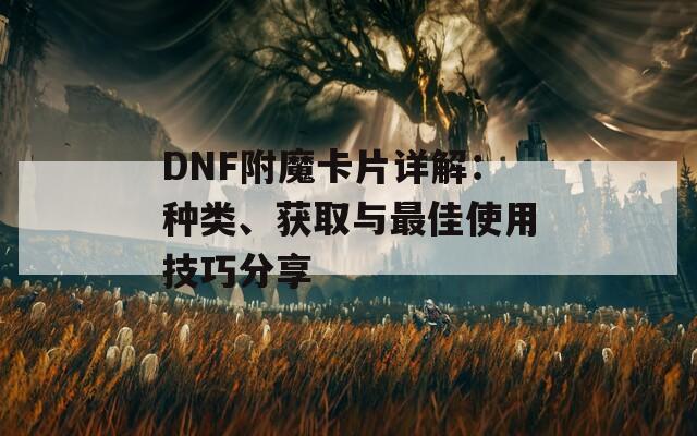 DNF附魔卡片详解：种类、获取与最佳使用技巧分享