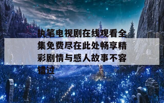 执笔电视剧在线观看全集免费尽在此处畅享精彩剧情与感人故事不容错过