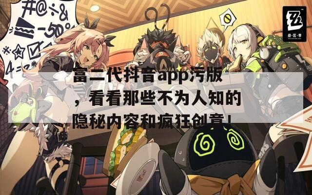 富二代抖音app污版，看看那些不为人知的隐秘内容和疯狂创意！