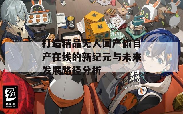 打造精品无人国产偷自产在线的新纪元与未来发展路径分析