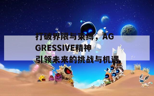 打破界限与束缚，AGGRESSIVE精神引领未来的挑战与机遇