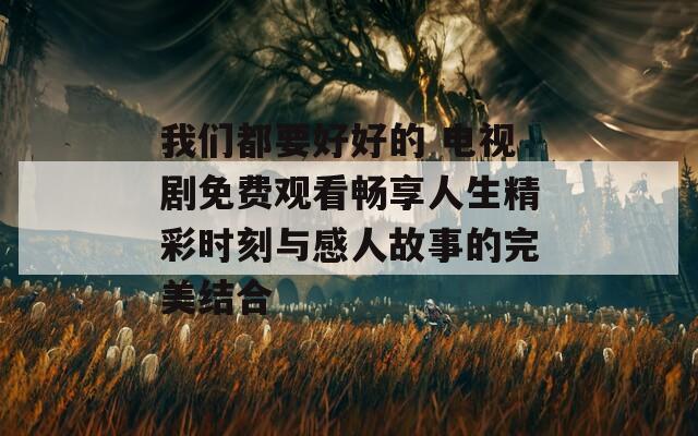 我们都要好好的 电视剧免费观看畅享人生精彩时刻与感人故事的完美结合