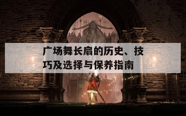 广场舞长扇的历史、技巧及选择与保养指南