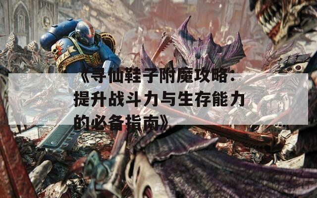 《寻仙鞋子附魔攻略：提升战斗力与生存能力的必备指南》