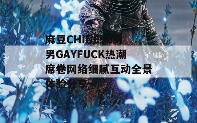 麻豆CHINESE男男GAYFUCK热潮席卷网络细腻互动全景体验分享