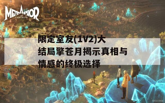 限定室友(1V2)大结局擎苍月揭示真相与情感的终极选择