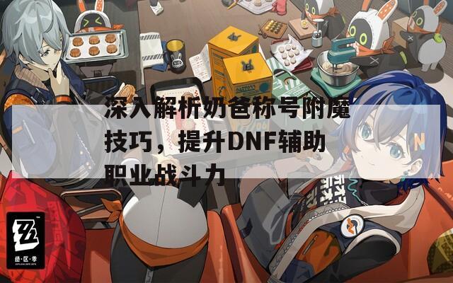 深入解析奶爸称号附魔技巧，提升DNF辅助职业战斗力