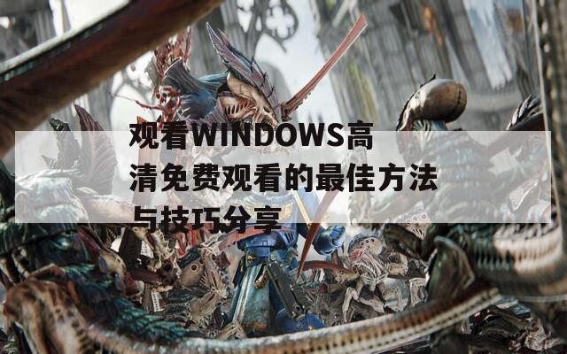 观看WINDOWS高清免费观看的最佳方法与技巧分享