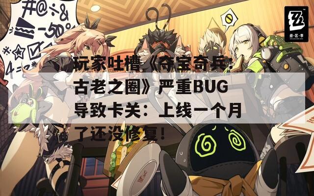 玩家吐槽《夺宝奇兵：古老之圈》严重BUG导致卡关：上线一个月了还没修复！