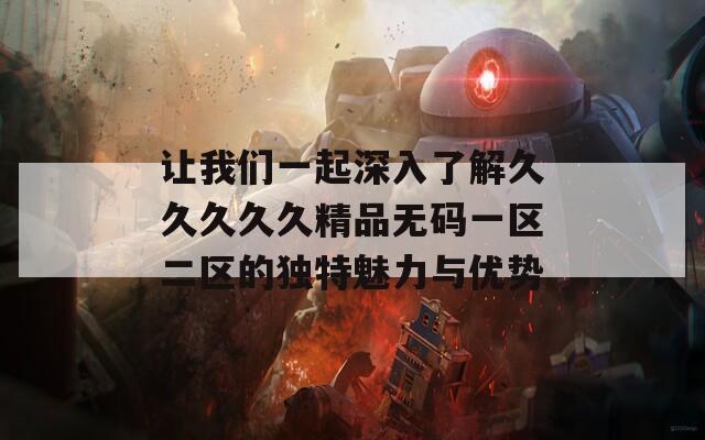 让我们一起深入了解久久久久久精品无码一区二区的独特魅力与优势