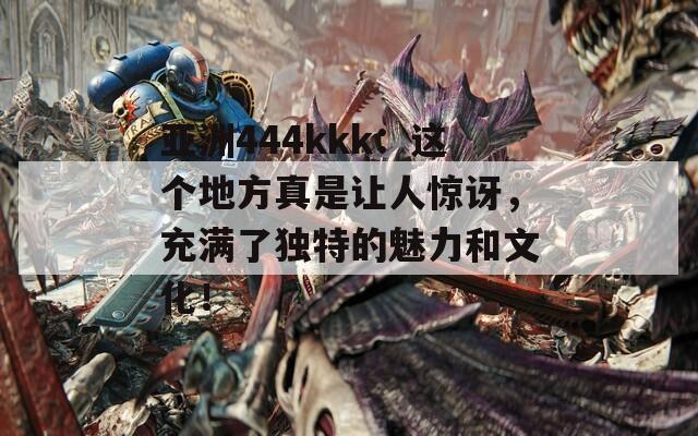 亚洲444kkk：这个地方真是让人惊讶，充满了独特的魅力和文化！