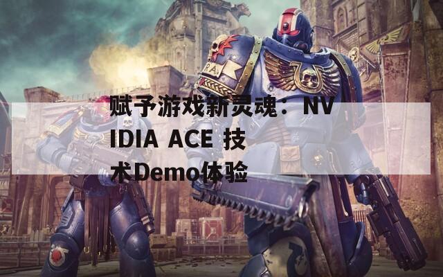 赋予游戏新灵魂：NVIDIA ACE 技术Demo体验