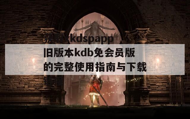 获取xkdspapp旧版本kdb免会员版的完整使用指南与下载链接