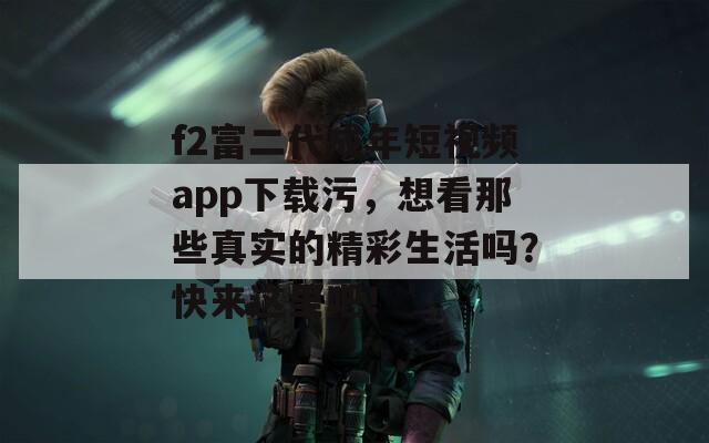 f2富二代成年短视频app下载污，想看那些真实的精彩生活吗？快来这里吧！