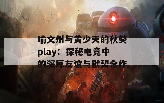 喻文州与黄少天的秋葵play：探秘电竞中的深厚友谊与默契合作