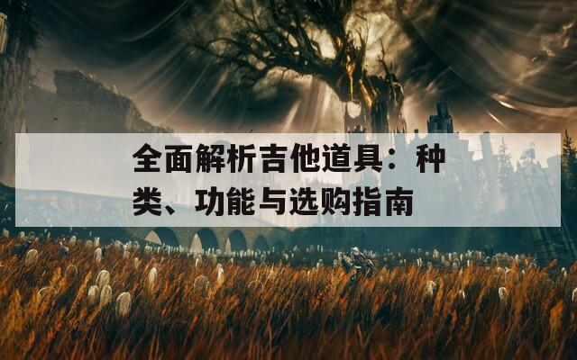 全面解析吉他道具：种类、功能与选购指南