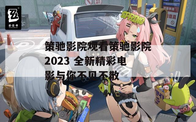 策驰影院观看策驰影院2023 全新精彩电影与你不见不散