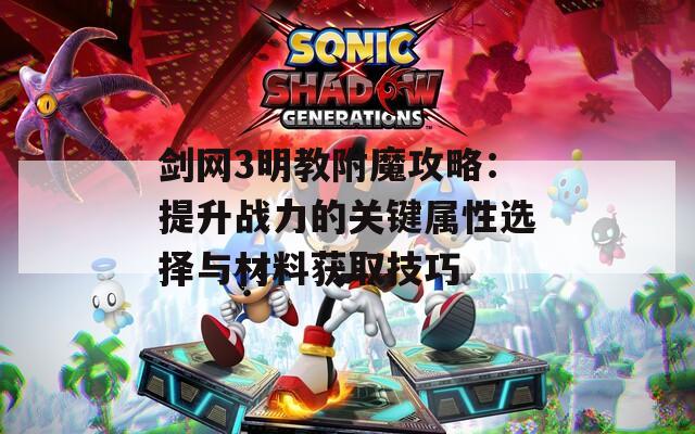 剑网3明教附魔攻略：提升战力的关键属性选择与材料获取技巧