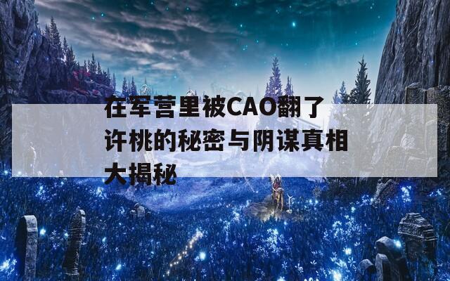 在军营里被CAO翻了许桃的秘密与阴谋真相大揭秘