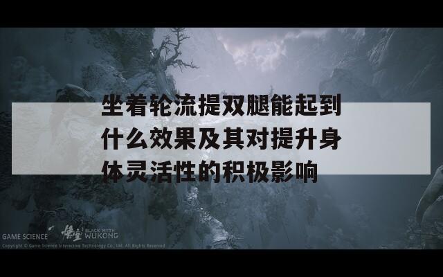 坐着轮流提双腿能起到什么效果及其对提升身体灵活性的积极影响