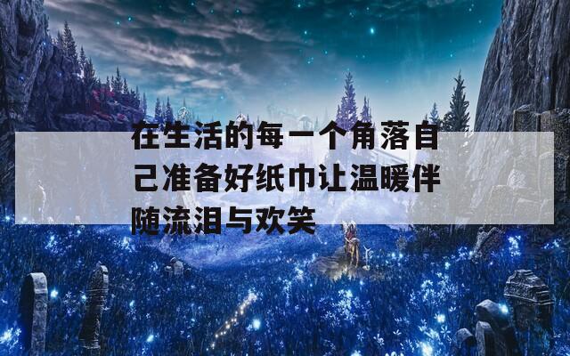 在生活的每一个角落自己准备好纸巾让温暖伴随流泪与欢笑